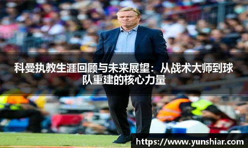 科曼执教生涯回顾与未来展望:从战术大师到球队重建的核心力量